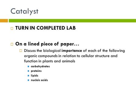 Catalyst  TURN IN COMPLETED LAB  On a lined piece of paper…  Discuss the biological importance of each of the following organic compounds in relation.