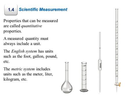 Scientific Measurement 1.4 Properties that can be measured are called quantitative properties. A measured quantity must always include a unit. The English.