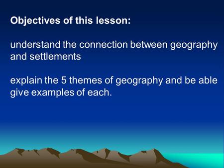 Objectives of this lesson: understand the connection between geography and settlements explain the 5 themes of geography and be able give examples of each.