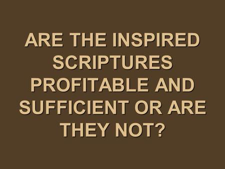 ARE THE INSPIRED SCRIPTURES PROFITABLE AND SUFFICIENT OR ARE THEY NOT?