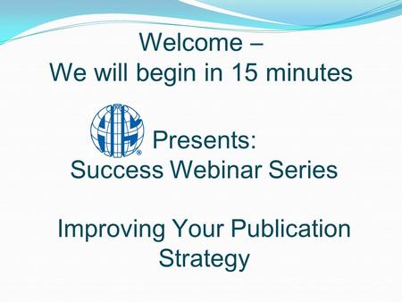 Welcome – We will begin in 15 minutes Presents: Success Webinar Series Improving Your Publication Strategy.