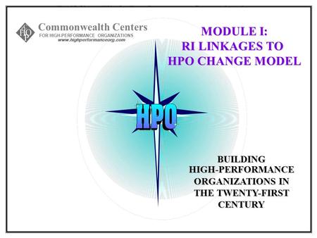 Building High-Performance Organizations I-1 Ver 4.10/5/2016 BUILDING HIGH-PERFORMANCE ORGANIZATIONS IN THE TWENTY-FIRST CENTURY MODULE I: RI LINKAGES TO.