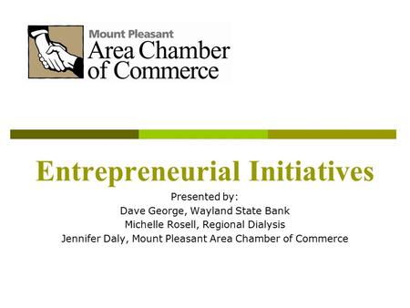 Entrepreneurial Initiatives Presented by: Dave George, Wayland State Bank Michelle Rosell, Regional Dialysis Jennifer Daly, Mount Pleasant Area Chamber.