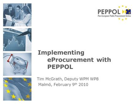 Implementing eProcurement with PEPPOL Tim McGrath, Deputy WPM WP8 Malmö, February 9 th 2010.