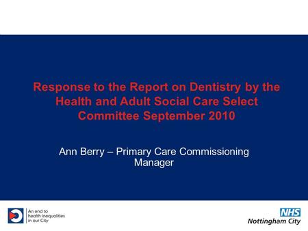 Response to the Report on Dentistry by the Health and Adult Social Care Select Committee September 2010 Ann Berry – Primary Care Commissioning Manager.