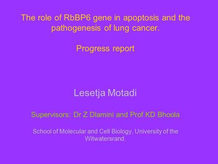 The role of RbBP6 gene in apoptosis and the pathogenesis of lung cancer. Progress report Lesetja Motadi Supervisors: Dr Z Dlamini and Prof KD Bhoola School.