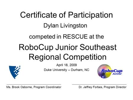 Certificate of Participation Dylan Livingston RoboCup Junior Southeast Regional Competition competed in RESCUE at the April 18, 2009 Duke University –