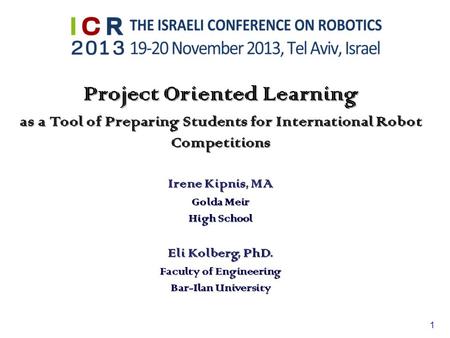 1 Project Oriented Learning as a Tool of Preparing Students for International Robot Competitions Irene Kipnis, MA Golda Meir High School Eli Kolberg, PhD.