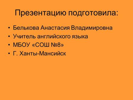 Презентацию подготовила: Белькова Анастасия Владимировна Учитель английского языка МБОУ «СОШ №8» Г. Ханты-Мансийск.