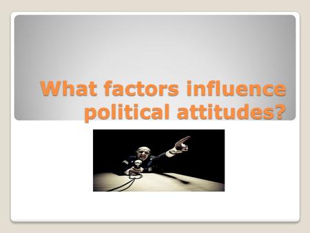 What factors influence political attitudes?. Political Socialization What are your ideas on the most important factors in political socialization?