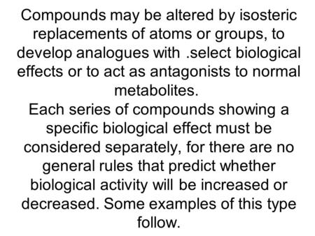 Compounds may be altered by isosteric replacements of atoms or groups, to develop analogues with.select biological effects or to act as antagonists to.