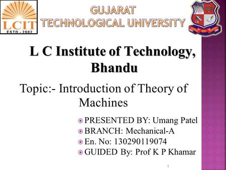 Topic:- Introduction of Theory of Machines 1  PRESENTED BY: Umang Patel  BRANCH: Mechanical-A  En. No: 130290119074  GUIDED By: Prof K P Khamar L C.