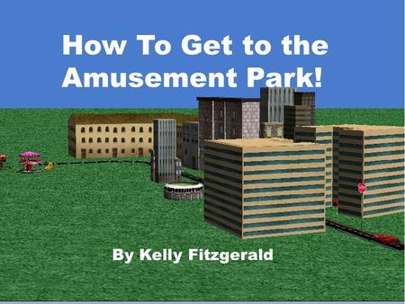 How To Get To The Amusement Park! By Kelly Fitzgerald How To Get to the Amusement Park! By Kelly Fitzgerald.