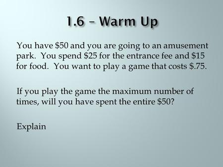 You have $50 and you are going to an amusement park. You spend $25 for the entrance fee and $15 for food. You want to play a game that costs $.75. If you.