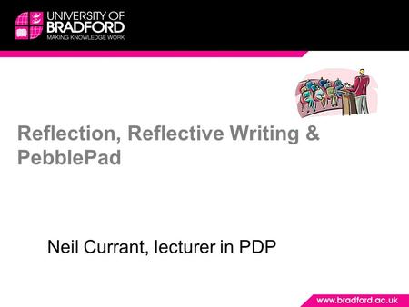 Reflection, Reflective Writing & PebblePad Neil Currant, lecturer in PDP.