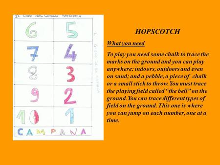HOPSCOTCH What you need To play you need some chalk to trace the marks on the ground and you can play anywhere: indoors, outdoors and even on sand; and.