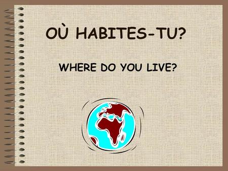 OÙ HABITES-TU? WHERE DO YOU LIVE? OÙ HABITES-TU? Today we are learning; –how to say what country you live in. –how to be able to tell whether a country.