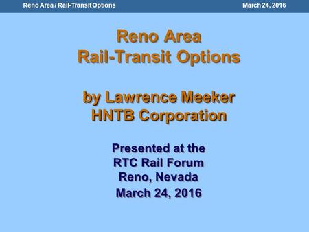 Reno Area / Rail-Transit Options March 24, 2016 Reno Area Rail-Transit Options by Lawrence Meeker HNTB Corporation Reno Area Rail-Transit Options by Lawrence.