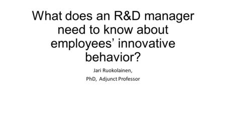 What does an R&D manager need to know about employees’ innovative behavior? Jari Ruokolainen, PhD, Adjunct Professor.