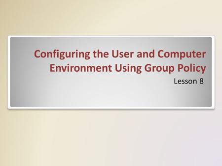 Configuring the User and Computer Environment Using Group Policy Lesson 8.