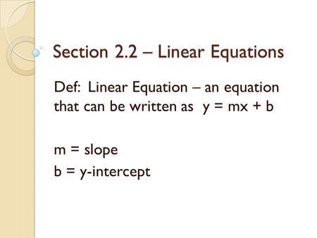 Section 2.2 – Linear Equations Def: Linear Equation – an equation that can be written as y = mx + b m = slope b = y-intercept.