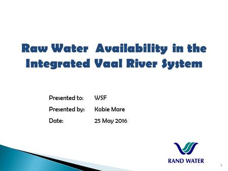 Raw Water Availability in the Integrated Vaal River System Presented to:WSF Presented by:Kobie Mare Date:25 May 2016 1.