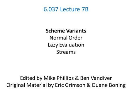 6.037 Lecture 7B Scheme Variants Normal Order Lazy Evaluation Streams Edited by Mike Phillips & Ben Vandiver Original Material by Eric Grimson & Duane.