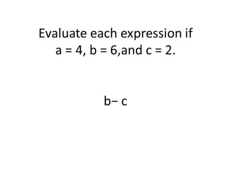 Evaluate each expression if a = 4, b = 6,and c = 2. b− c.