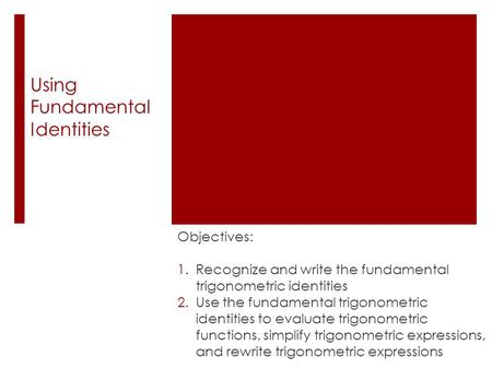 Using Fundamental Identities Objectives: 1.Recognize and write the fundamental trigonometric identities 2.Use the fundamental trigonometric identities.