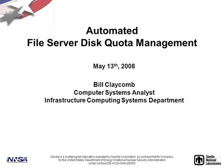 Automated File Server Disk Quota Management May 13 th, 2008 Bill Claycomb Computer Systems Analyst Infrastructure Computing Systems Department Sandia is.