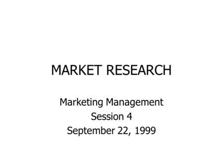 MARKET RESEARCH Marketing Management Session 4 September 22, 1999.