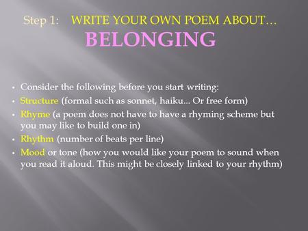 Step 1: WRITE YOUR OWN POEM ABOUT… BELONGING Consider the following before you start writing: Structure (formal such as sonnet, haiku... Or free form)