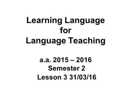 Learning Language for Language Teaching a.a. 2015 – 2016 Semester 2 Lesson 3 31/03/16.