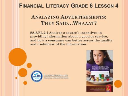 F INANCIAL L ITERACY G RADE 6 L ESSON 4 A NALYZING A DVERTISEMENTS : T HEY S AID …W HAAAT ? SS.8.FL.2.2 Analyze a source’s incentives in providing information.