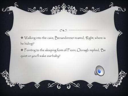  Walking into the cave, Benandonner roared, ‘Right, where is he hiding?’  Pointing to the sleeping form of Fionn, Oonagh replied, ‘Be quiet or you’ll.