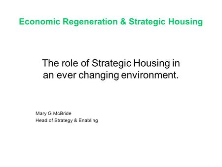 Economic Regeneration & Strategic Housing The role of Strategic Housing in an ever changing environment. Mary G McBride Head of Strategy & Enabling.