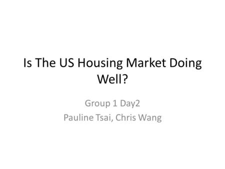 Is The US Housing Market Doing Well? Group 1 Day2 Pauline Tsai, Chris Wang.