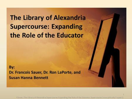 By: Dr. Francois Sauer, Dr. Ron LaPorte, and Susan Hanna Bennett The Library of Alexandria Supercourse: Expanding the Role of the Educator 1 F.Sauer, The.