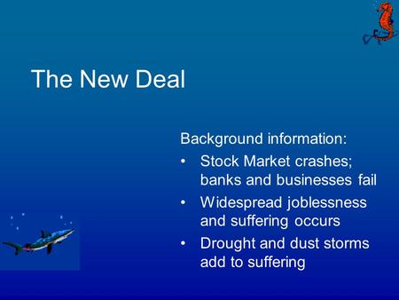 The New Deal Background information: Stock Market crashes; banks and businesses fail Widespread joblessness and suffering occurs Drought and dust storms.