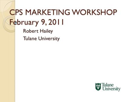 CPS MARKETING WORKSHOP February 9, 2011 Robert Hailey Tulane University.