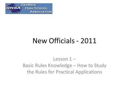 New Officials - 2011 Lesson 1 – Basic Rules Knowledge – How to Study the Rules for Practical Applications.