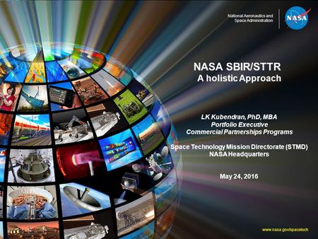 National Aeronautics and Space Administration NASA SBIR/STTR A holistic Approach LK Kubendran, PhD, MBA Portfolio Executive Commercial Partnerships Programs.