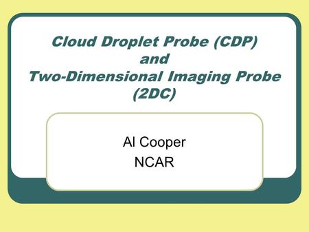 Cloud Droplet Probe (CDP) and Two-Dimensional Imaging Probe (2DC) Al Cooper NCAR.