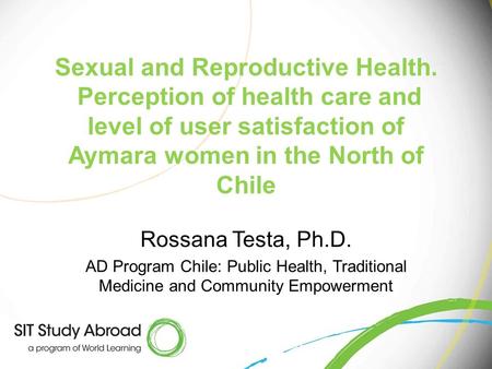 Sexual and Reproductive Health. Perception of health care and level of user satisfaction of Aymara women in the North of Chile Rossana Testa, Ph.D. AD.