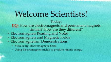 Welcome Scientists! Today: DQ: How are electromagnets and permanent magnets similar? How are they different? Electromagnets Reading and Notes Electromagnets.