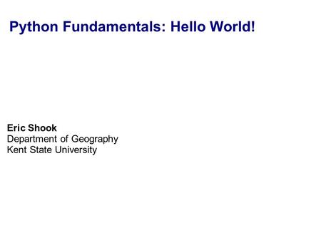 Python Fundamentals: Hello World! Eric Shook Department of Geography Kent State University.