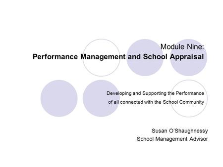 Module Nine: Performance Management and School Appraisal Developing and Supporting the Performance of all connected with the School Community Susan O’Shaughnessy.