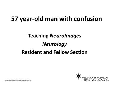 57 year-old man with confusion Teaching NeuroImages Neurology Resident and Fellow Section © 2015 American Academy of Neurology.