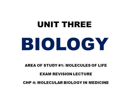 UNIT THREE BIOLOGY AREA OF STUDY #1: MOLECULES OF LIFE EXAM REVISION LECTURE CHP 4: MOLECULAR BIOLOGY IN MEDICINE.