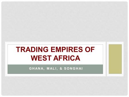 GHANA, MALI, & SONGHAI TRADING EMPIRES OF WEST AFRICA.